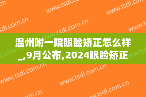 温州附一院眼睑矫正怎么样_,9月公布,2024眼睑矫正价格(温州附一医双眼皮价格)