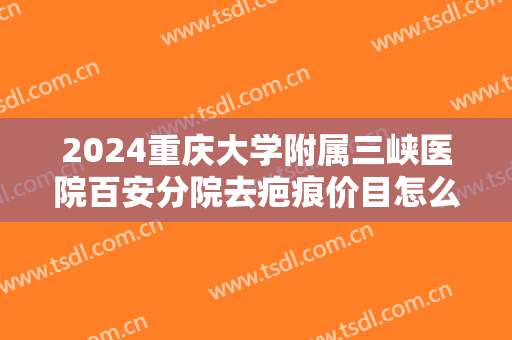 2024重庆大学附属三峡医院百安分院去疤痕价目怎么样【去疤痕案例】