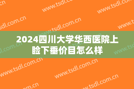 2024四川大学华西医院上睑下垂价目怎么样 2024四川大学华西医院上睑下垂价目怎么样