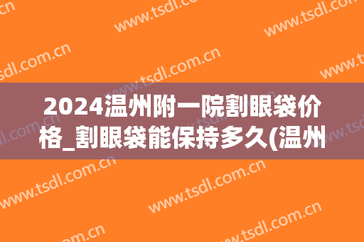 2024温州附一院割眼袋价格_割眼袋能保持多久(温州附一医整形科做眼袋好么)