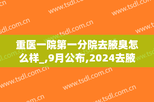 重医一院第一分院去腋臭怎么样_,9月公布,2024去腋臭价格(医院去除腋臭三甲医院多少钱)