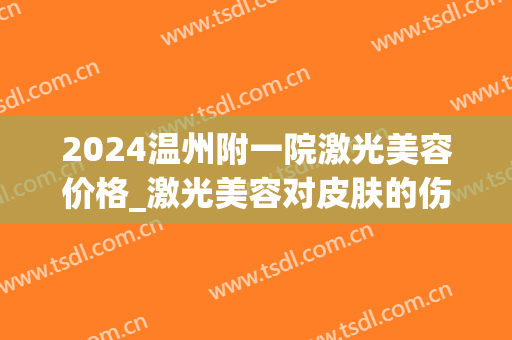 2024温州附一院激光美容价格_激光美容对皮肤的伤害(温州附属第二医院激光美容)