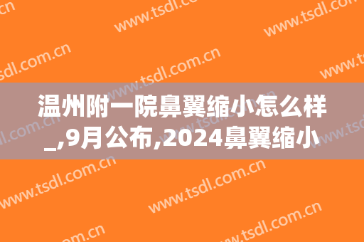 温州附一院鼻翼缩小怎么样_,9月公布,2024鼻翼缩小价格