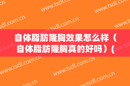 自体脂肪隆胸效果怎么样（自体脂肪隆胸真的好吗）(自体脂肪隆胸好后悔)