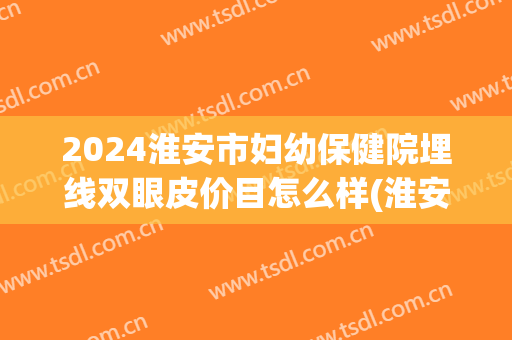 2024淮安市妇幼保健院埋线双眼皮价目怎么样(淮安双眼皮医院)