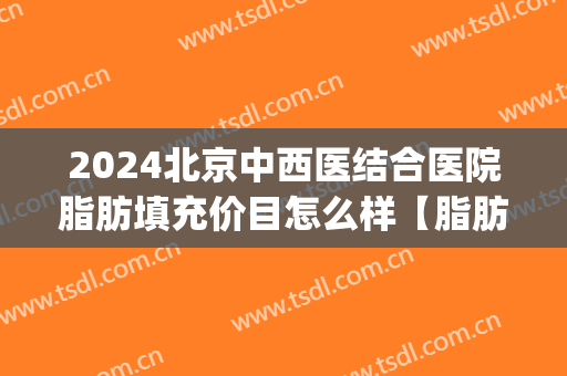 2024北京中西医结合医院脂肪填充价目怎么样【脂肪填充案例】(医院脂肪填充价格)