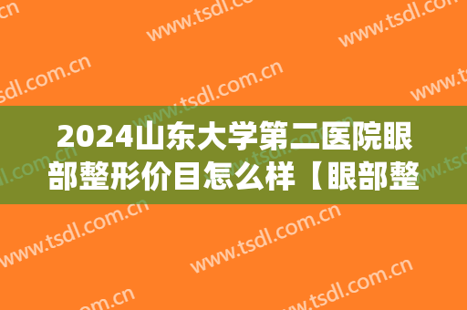 2024山东大学第二医院眼部整形价目怎么样【眼部整形案例】(山东大学第二医院整形美容科)