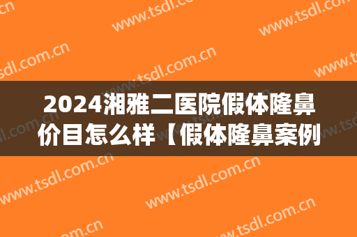 2024湘雅二医院假体隆鼻价目怎么样【假体隆鼻案例】(湘雅医院整形价格)