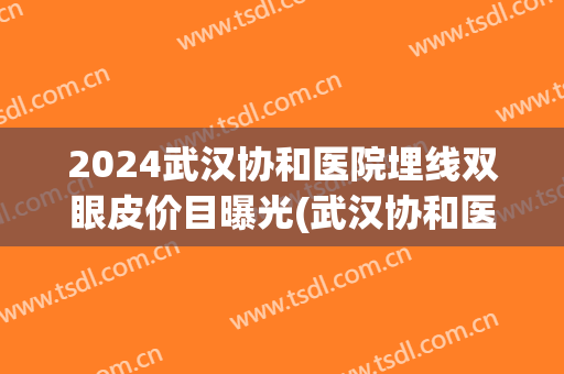 2024武汉协和医院埋线双眼皮价目曝光(武汉协和医院做双眼皮)