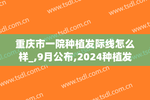 重庆市一院种植发际线怎么样_,9月公布,2024种植发际线价格(发际线种植手术价格)