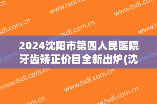 2024沈阳市第四人民医院牙齿矫正价目全新出炉(沈阳医大牙齿矫正价格)