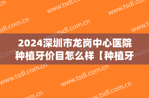 2024深圳市龙岗中心医院种植牙价目怎么样【种植牙案例】(深圳三甲医院种植牙)