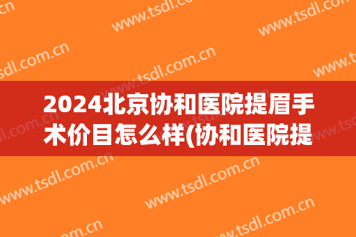 2024北京协和医院提眉手术价目怎么样(协和医院提眉术要多少钱) 2024北京协和医院提眉手术价目怎么样(协和医院提眉术要多少钱)