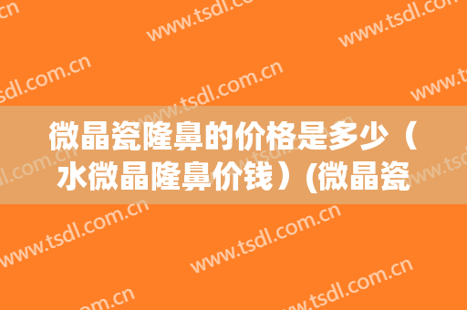 微晶瓷隆鼻的价格是多少（水微晶隆鼻价钱）(微晶瓷隆鼻要多少钱)