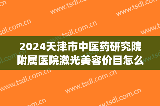 2024天津市中医药研究院附属医院激光美容价目怎么样(天津激光美容三甲医院)