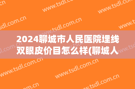 2024聊城市人民医院埋线双眼皮价目怎么样(聊城人民医院双眼皮价格表)