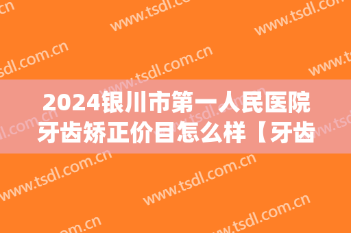 2024银川市第一人民医院牙齿矫正价目怎么样【牙齿矫正案例】(宁夏矫正牙齿价格表)