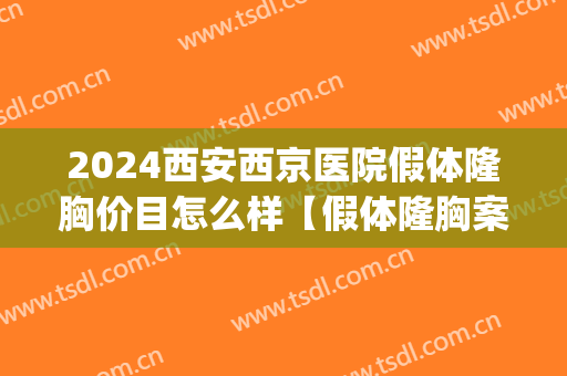 2024西安西京医院假体隆胸价目怎么样【假体隆胸案例】(西安隆胸价格)