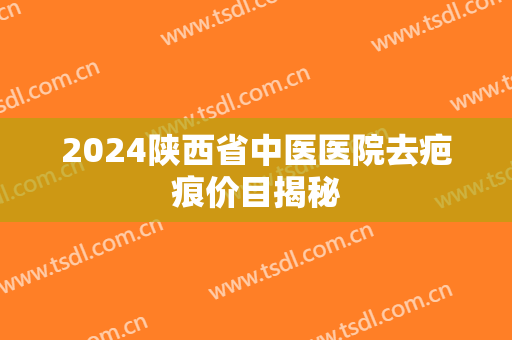 2024陕西省中医医院去疤痕价目揭秘
