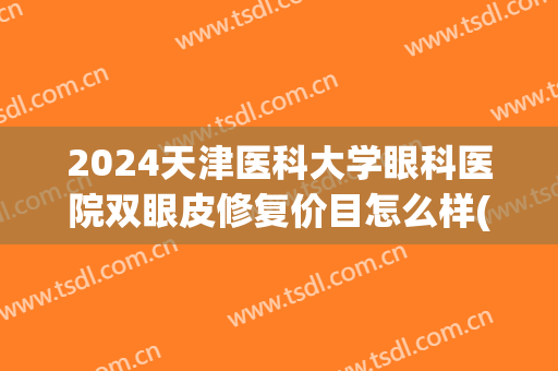 2024天津医科大学眼科医院双眼皮修复价目怎么样(天津修复双眼皮好的医院) 2024天津医科大学眼科医院双眼皮修复价目怎么样(天津修复双眼皮好的医院)
