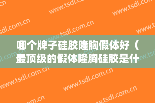 哪个牌子硅胶隆胸假体好（最顶级的假体隆胸硅胶是什么牌子）(假体隆胸哪种品牌好)