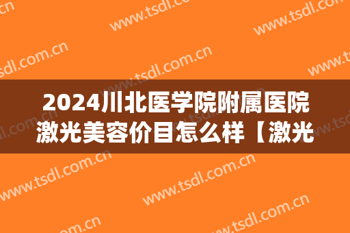2024川北医学院附属医院激光美容价目怎么样【激光美容案例】(川北医学院激光手术)