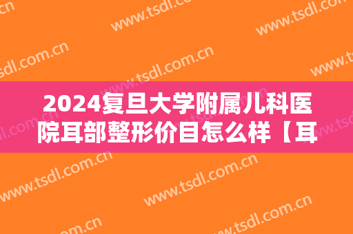 2024复旦大学附属儿科医院耳部整形价目怎么样【耳部整形案例】