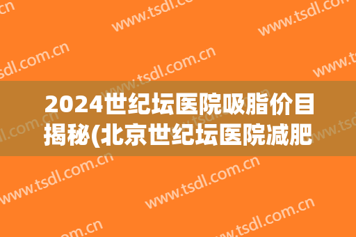 2024世纪坛医院吸脂价目揭秘(北京世纪坛医院减肥)