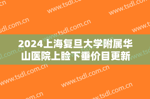 2024上海复旦大学附属华山医院上睑下垂价目更新 2024上海复旦大学附属华山医院上睑下垂价目更新