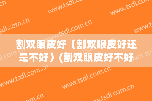 割双眼皮好（割双眼皮好还是不好）(割双眼皮好不好?)