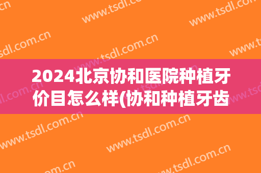 2024北京协和医院种植牙价目怎么样(协和种植牙齿多少钱)