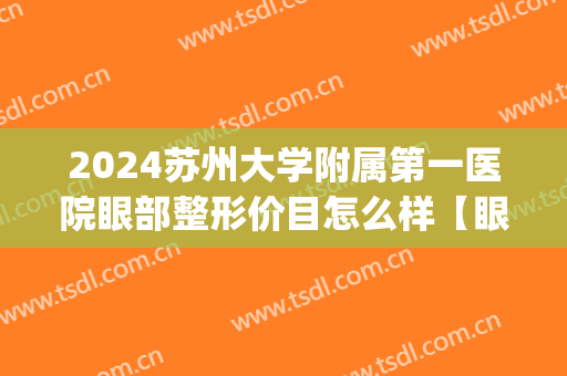 2024苏州大学附属第一医院眼部整形价目怎么样【眼部整形案例】(苏州眼部整形手术多少钱)