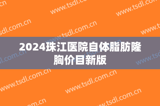 2024珠江医院自体脂肪隆胸价目新版