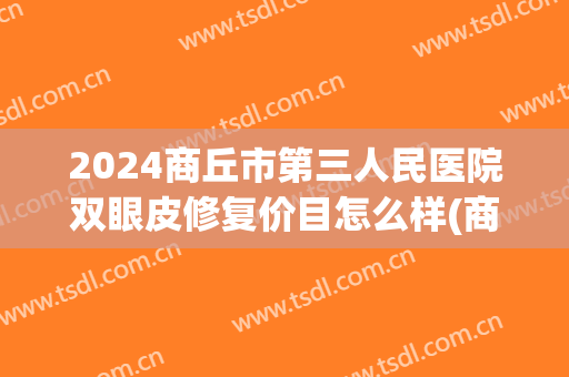 2024商丘市第三人民医院双眼皮修复价目怎么样(商丘双眼皮手术) 2024商丘市第三人民医院双眼皮修复价目怎么样(商丘双眼皮手术)