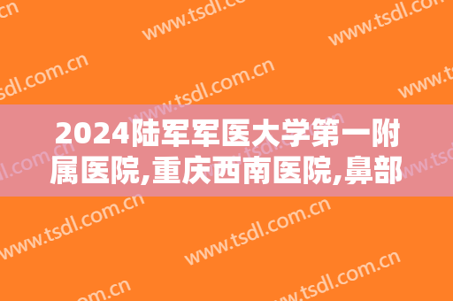 2024陆军军医大学第一附属医院,重庆西南医院,鼻部整形价目怎么样【鼻部整形案例】