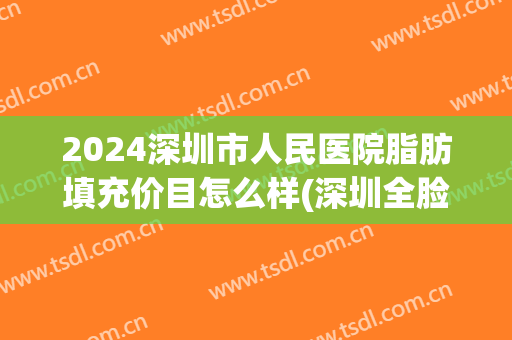 2024深圳市人民医院脂肪填充价目怎么样(深圳全脸脂肪填充多少钱)