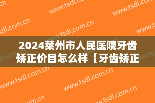 2024莱州市人民医院牙齿矫正价目怎么样【牙齿矫正整形案例】