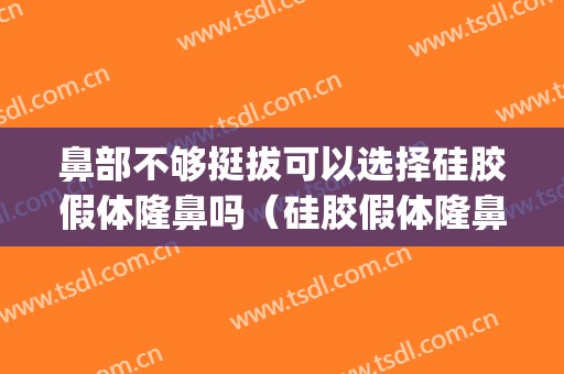 鼻部不够挺拔可以选择硅胶假体隆鼻吗（硅胶假体隆鼻好吗）(硅胶隆鼻自然吗)