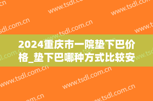 2024重庆市一院垫下巴价格_垫下巴哪种方式比较安全