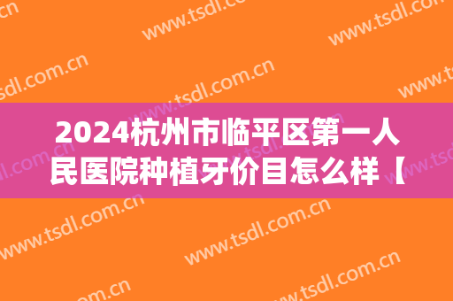 2024杭州市临平区第一人民医院种植牙价目怎么样【种植牙案例】(杭州种植牙价格是多少)