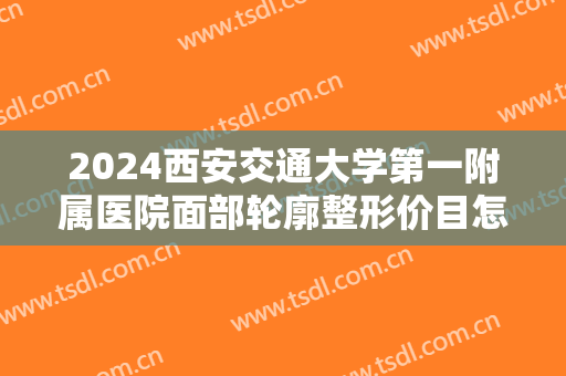 2024西安交通大学第一附属医院面部轮廓整形价目怎么样【面部轮廓整形案例】