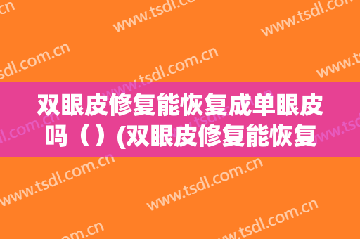 双眼皮修复能恢复成单眼皮吗（）(双眼皮修复能恢复成单眼皮吗图片)