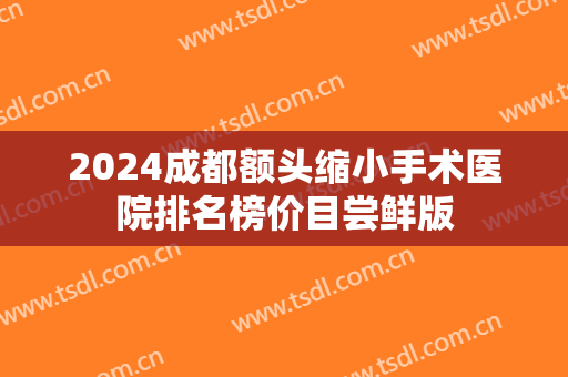 2024成都额头缩小手术医院排名榜价目尝鲜版