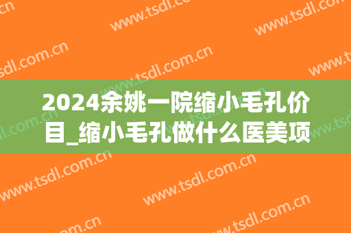 2024余姚一院缩小毛孔价目_缩小毛孔做什么医美项目