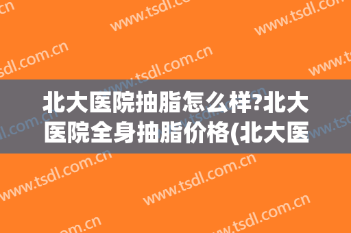 北大医院抽脂怎么样?北大医院全身抽脂价格(北大医院吸脂多少钱)