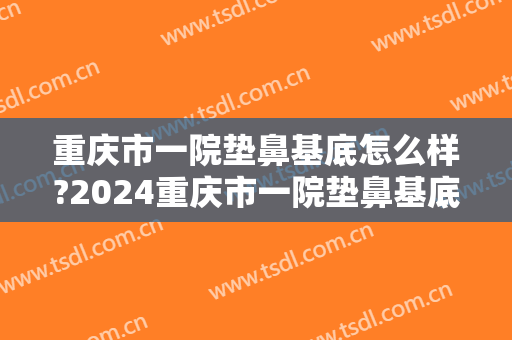 重庆市一院垫鼻基底怎么样?2024重庆市一院垫鼻基底价目