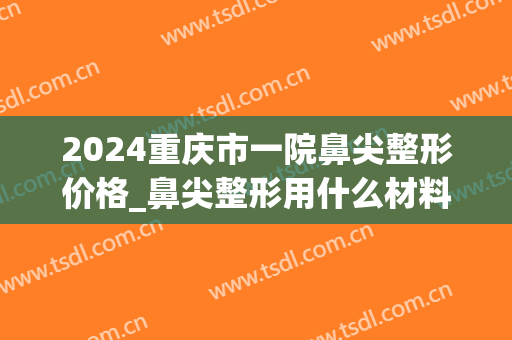 2024重庆市一院鼻尖整形价格_鼻尖整形用什么材料(重庆鼻部整型)