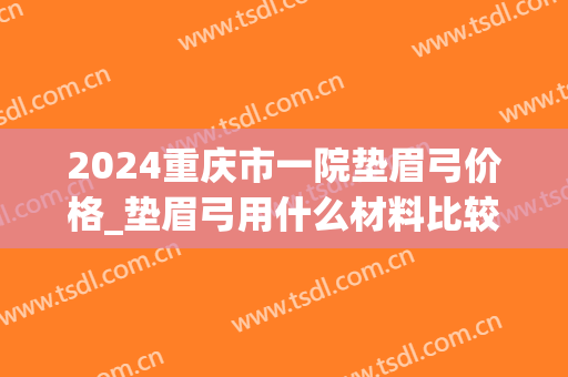 2024重庆市一院垫眉弓价格_垫眉弓用什么材料比较好(垫眉弓多少钱)