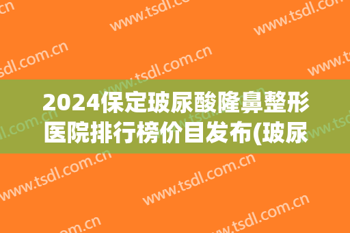 2024保定玻尿酸隆鼻整形医院排行榜价目发布(玻尿酸隆鼻整形价格)