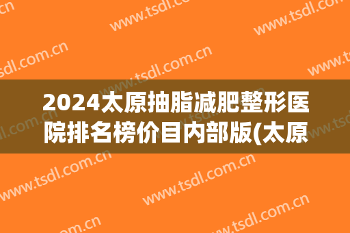 2024太原抽脂减肥整形医院排名榜价目内部版(太原三甲整形医院)